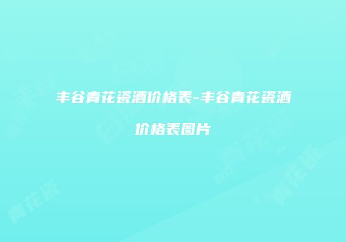 丰谷青花瓷酒价格表-丰谷青花瓷酒价格表图片