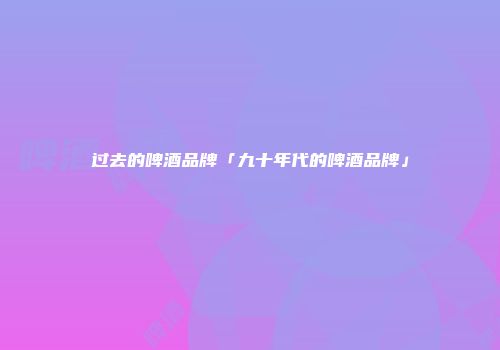 过去的啤酒品牌「九十年代的啤酒品牌」