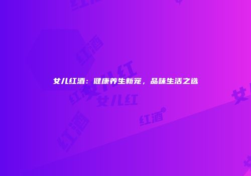 女儿红酒：健康养生新宠，品味生活之选