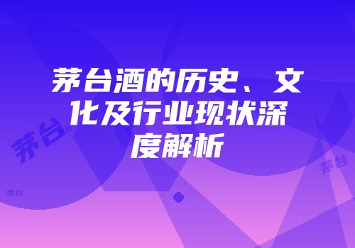茅台酒的历史、文化及行业现状深度解析
