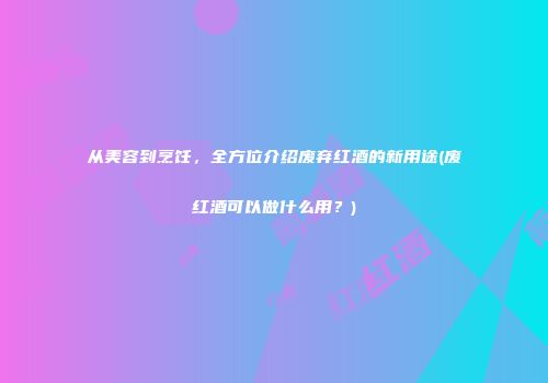 从美容到烹饪，全方位介绍废弃红酒的新用途(废红酒可以做什么用？)