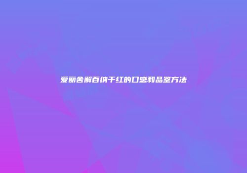 爱丽舍解百纳干红的口感和品鉴方法