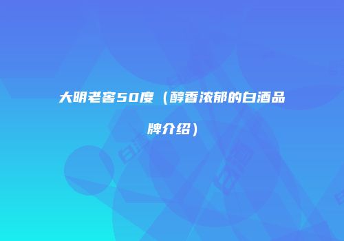 大明老窖50度（醇香浓郁的白酒品牌介绍）