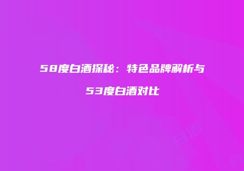 58度白酒探秘：特色品牌解析与53度白酒对比