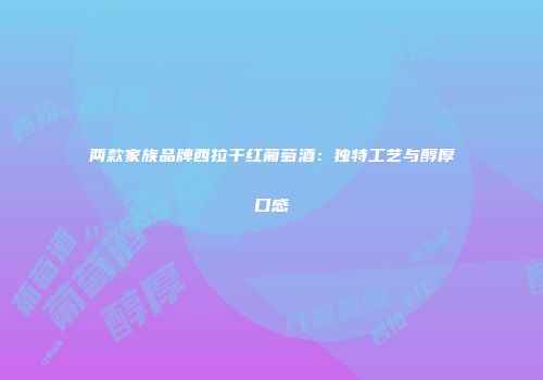 两款家族品牌西拉干红葡萄酒：独特工艺与醇厚口感