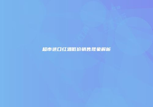 超市进口红酒低价销售现象解析