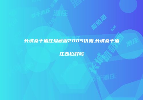 长城桑干酒庄珍藏级2005价格,长城桑干酒庄西拉好吗