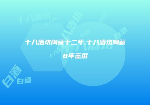 十八酒坊陶藏十二年,十八酒坊陶藏8年蓝屏