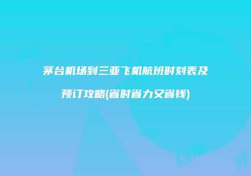 茅台机场到三亚飞机航班时刻表及预订攻略(省时省力又省钱)