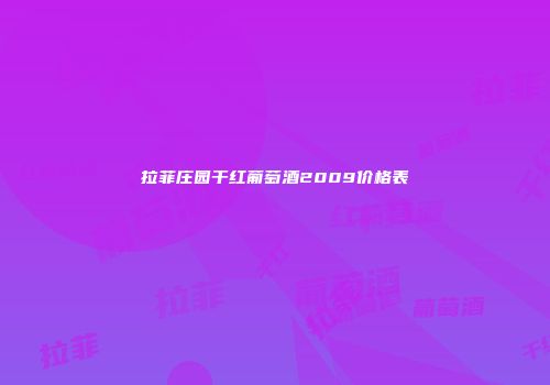 拉菲庄园干红葡萄酒2009价格表