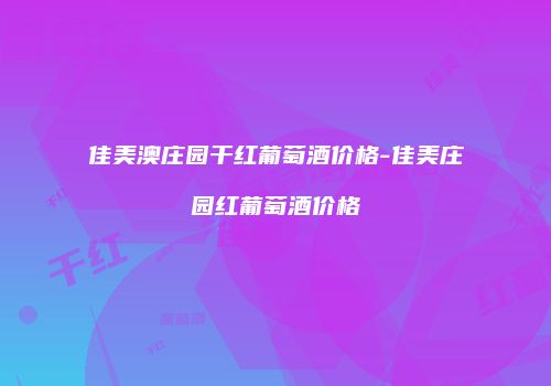 佳美澳庄园干红葡萄酒价格-佳美庄园红葡萄酒价格