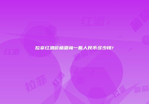 拉菲红酒价格查询一瓶人民币多少钱?