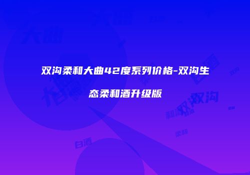 双沟柔和大曲42度系列价格-双沟生态柔和酒升级版