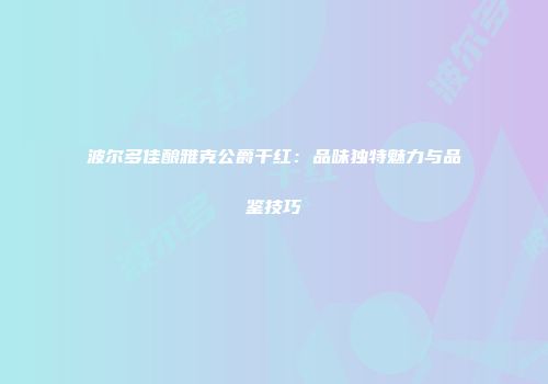 波尔多佳酿雅克公爵干红：品味独特魅力与品鉴技巧