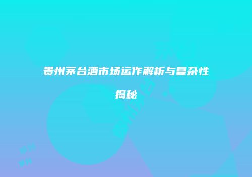 贵州茅台酒市场运作解析与复杂性揭秘