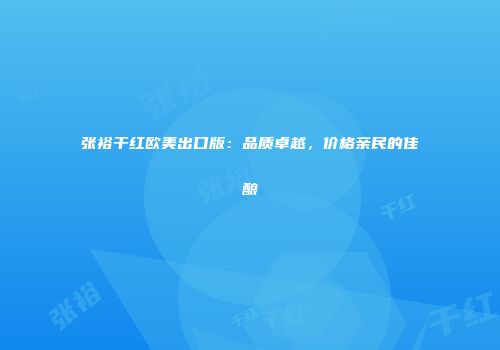 张裕干红欧美出口版：品质卓越，价格亲民的佳酿