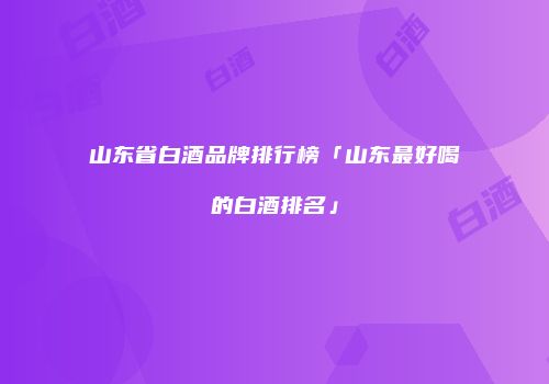 山东省白酒品牌排行榜「山东最好喝的白酒排名」
