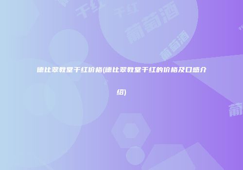 德比翠教堂干红价格(德比翠教堂干红的价格及口感介绍)