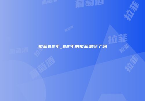 拉菲82年_82年的拉菲喝完了吗