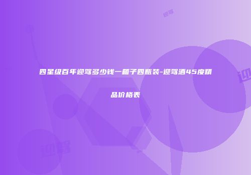 四星级百年迎驾多少钱一箱子四瓶装-迎驾酒45度精品价格表