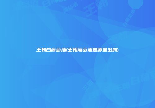 王朝白葡萄酒(王朝葡萄酒是哪里出的)