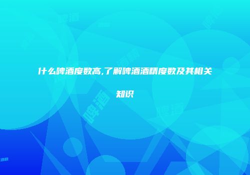 什么啤酒度数高,了解啤酒酒精度数及其相关知识
