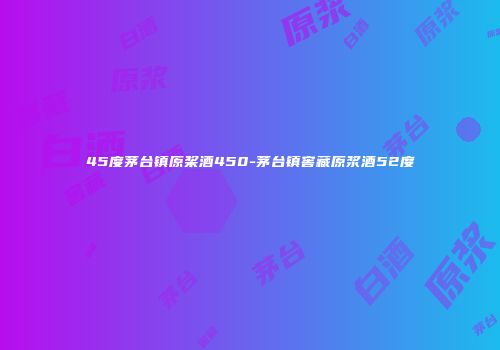 45度茅台镇原桨酒450-茅台镇窖藏原浆酒52度
