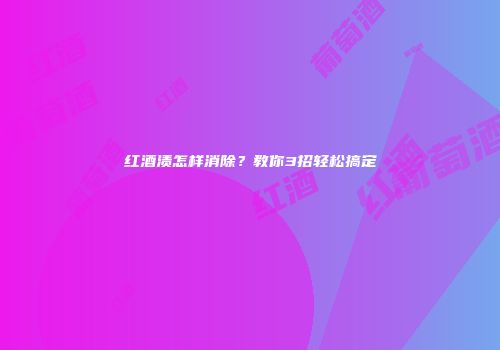 红酒渍怎样消除？教你3招轻松搞定