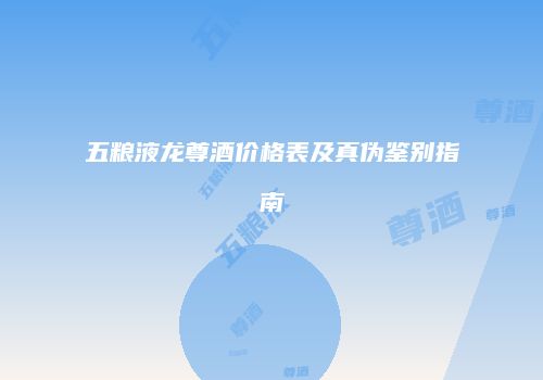 五粮液龙尊酒价格表及真伪鉴别指南