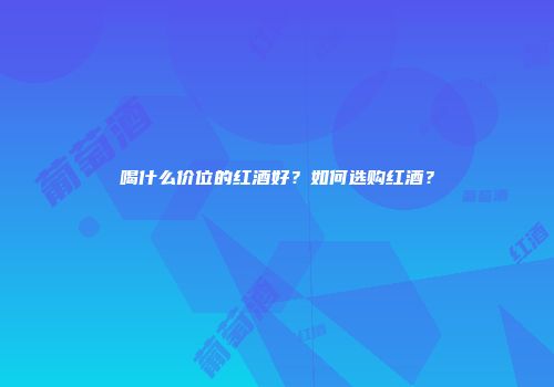 喝什么价位的红酒好？如何选购红酒？