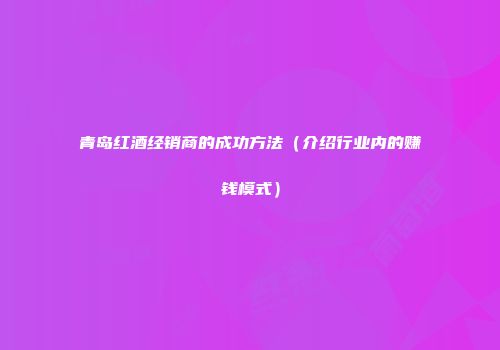 青岛红酒经销商的成功方法（介绍行业内的赚钱模式）