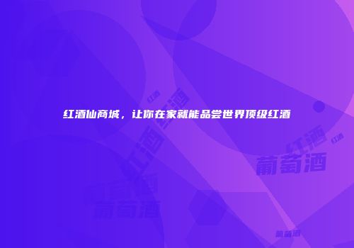 红酒仙商城，让你在家就能品尝世界顶级红酒