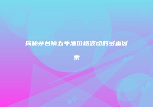 揭秘茅台镇五年酒价格波动的多重因素