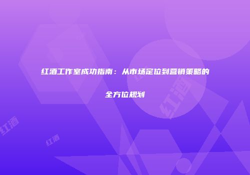 红酒工作室成功指南：从市场定位到营销策略的全方位规划