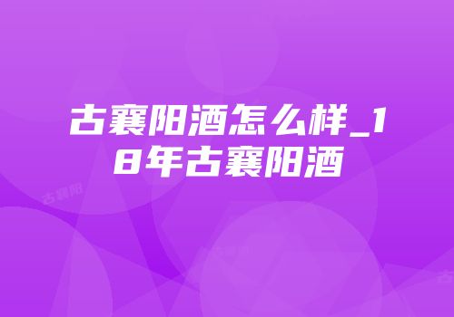古襄阳酒怎么样_18年古襄阳酒