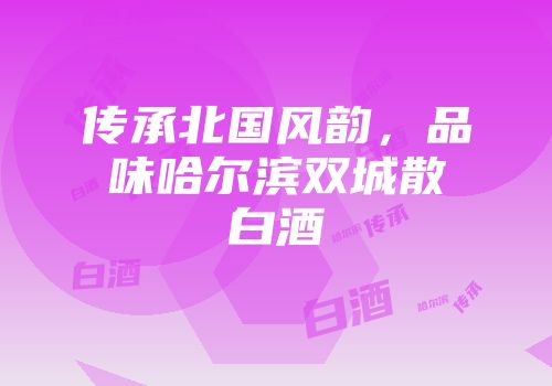 传承北国风韵，品味哈尔滨双城散白酒