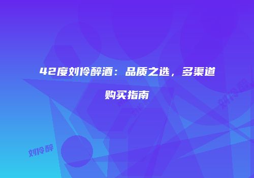 42度刘伶醉酒：品质之选，多渠道购买指南