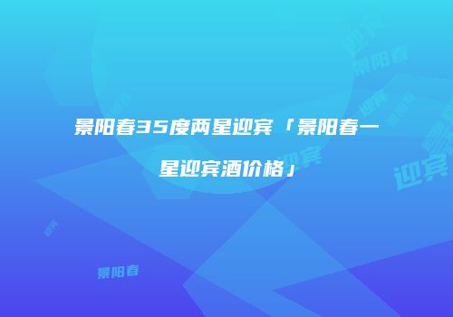 景阳春35度两星迎宾「景阳春一星迎宾酒价格」