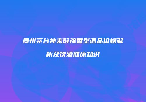 贵州茅台神来醉浓香型酒品价格解析及饮酒健康知识