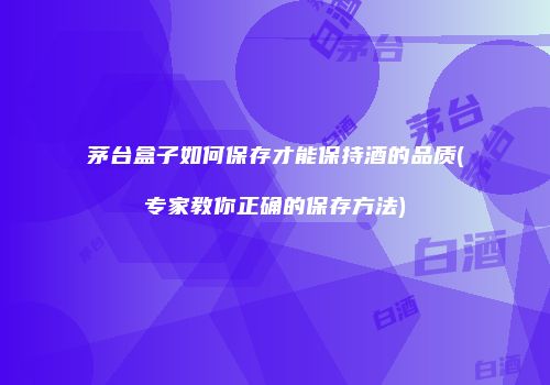 茅台盒子如何保存才能保持酒的品质(专家教你正确的保存方法)