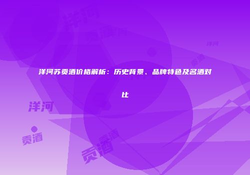 洋河苏贡酒价格解析：历史背景、品牌特色及名酒对比