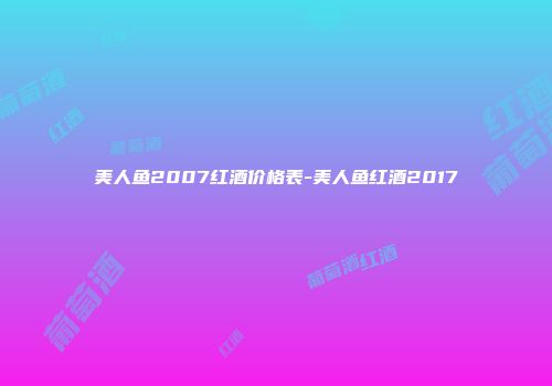美人鱼2007红酒价格表-美人鱼红酒2017