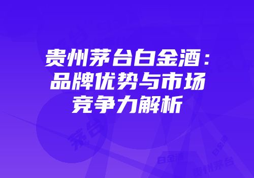 贵州茅台白金酒：品牌优势与市场竞争力解析