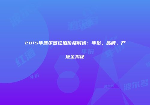 2015年波尔多红酒价格解析：年份、品牌、产地全揭秘