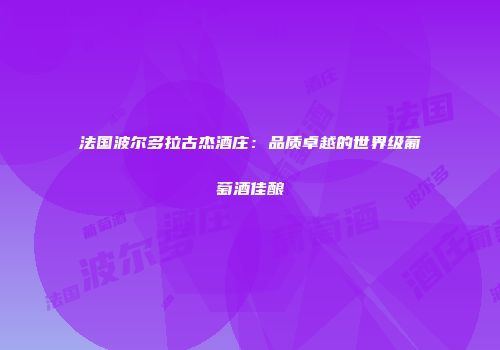 法国波尔多拉古杰酒庄：品质卓越的世界级葡萄酒佳酿