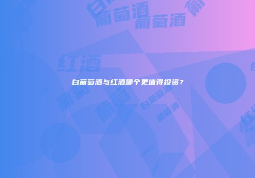 白葡萄酒与红酒哪个更值得投资？