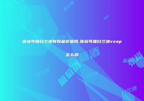 张裕可雅白兰地有收藏价值吗,张裕可雅白兰地vsop怎么样