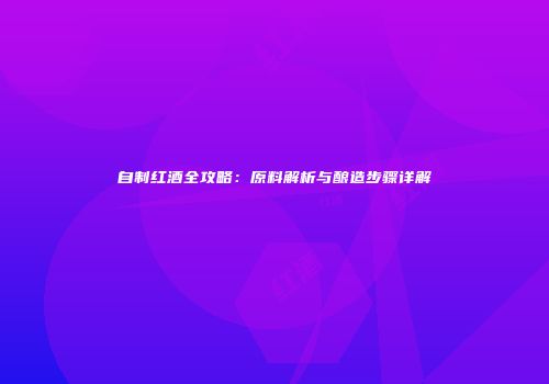 自制红酒全攻略：原料解析与酿造步骤详解