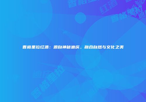 香格里拉红酒：源自神秘迪庆，融合自然与文化之美