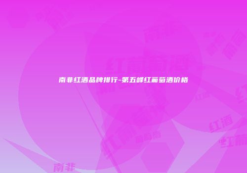 南非红酒品牌排行-第五峰红葡萄酒价格